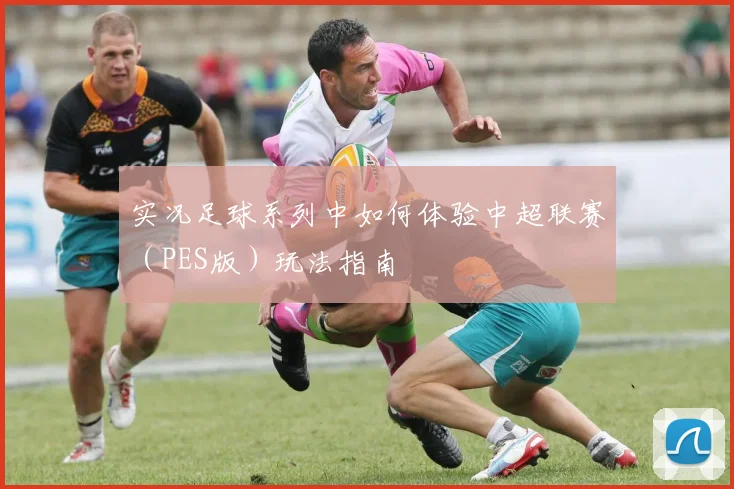 实况足球系列中如何体验中超联赛（PES版）玩法指南