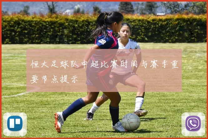 恒大足球队中超比赛时间与赛季重要节点提示